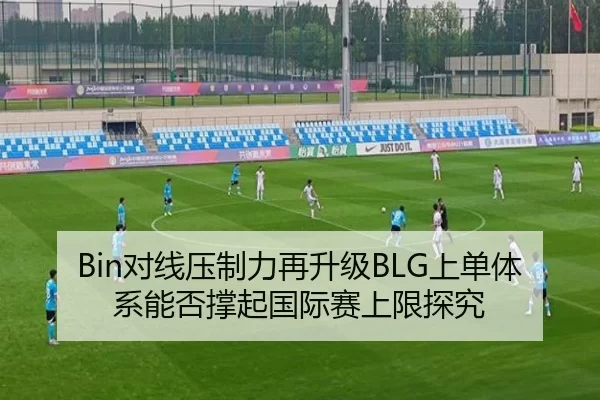 Bin对线压制力再升级BLG上单体系能否撑起国际赛上限探究