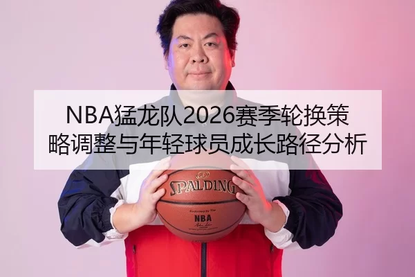 NBA猛龙队2026赛季轮换策略调整与年轻球员成长路径分析
