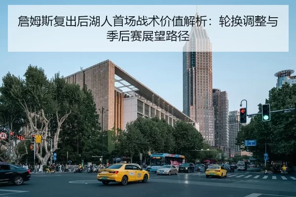 詹姆斯复出后湖人首场战术价值解析：轮换调整与季后赛展望路径
