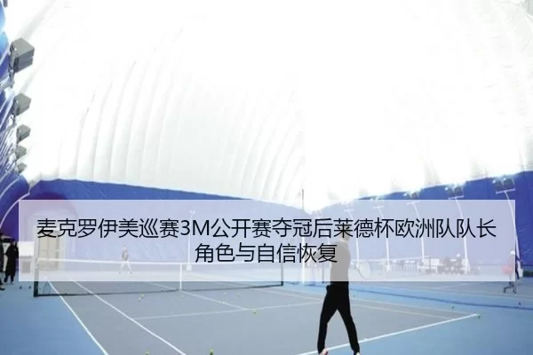 麦克罗伊美巡赛3M公开赛夺冠后莱德杯欧洲队队长角色与自信恢复