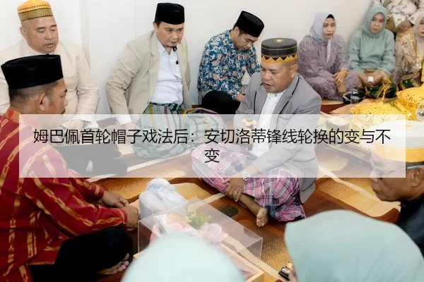 姆巴佩首轮帽子戏法后：安切洛蒂锋线轮换的变与不变